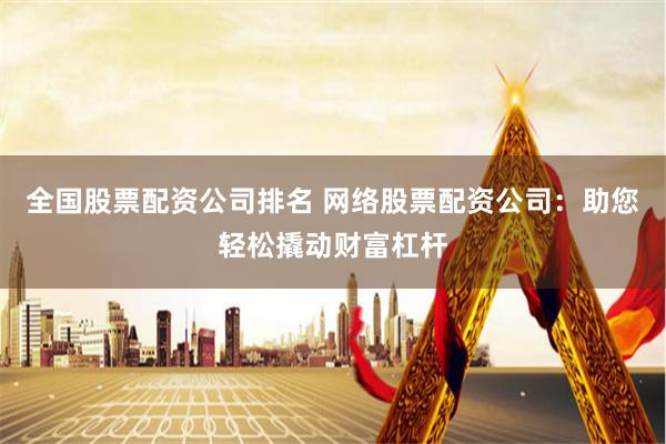 全国股票配资公司排名 网络股票配资公司：助您轻松撬动财富杠杆