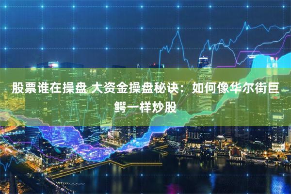 股票谁在操盘 大资金操盘秘诀：如何像华尔街巨鳄一样炒股