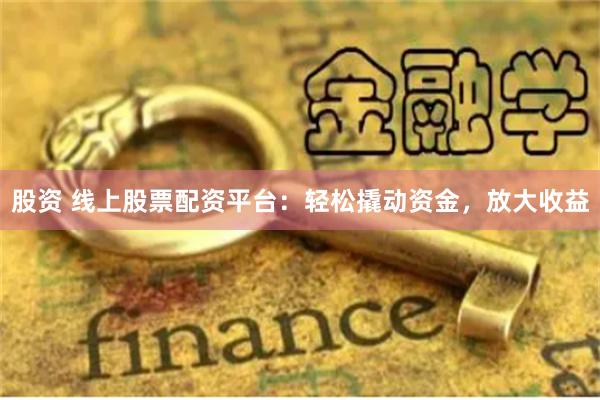 股资 线上股票配资平台：轻松撬动资金，放大收益