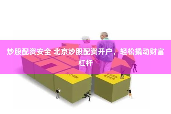 炒股配资安全 北京炒股配资开户，轻松撬动财富杠杆