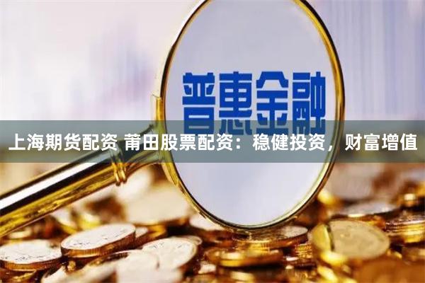 上海期货配资 莆田股票配资：稳健投资，财富增值