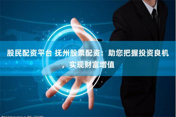 股民配资平台 抚州股票配资：助您把握投资良机，实现财富增值