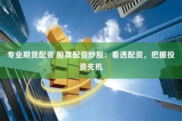 专业期货配资 股票配资炒股：看透配资，把握投资先机
