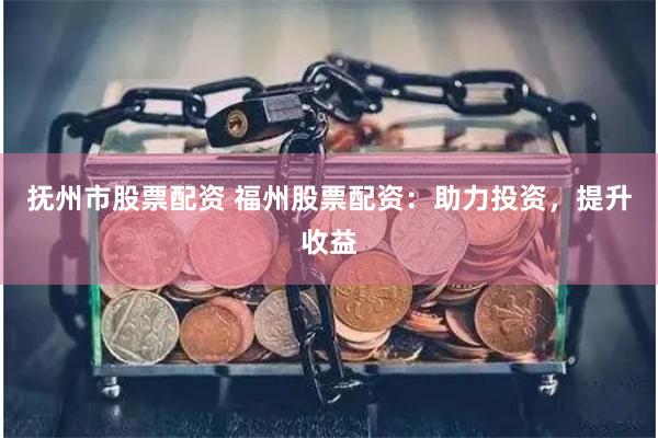 抚州市股票配资 福州股票配资：助力投资，提升收益