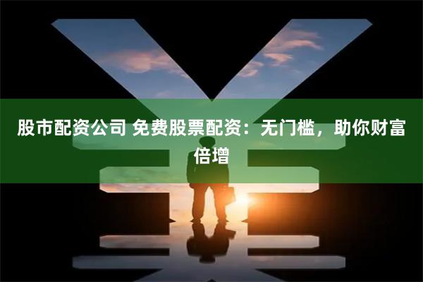 股市配资公司 免费股票配资：无门槛，助你财富倍增