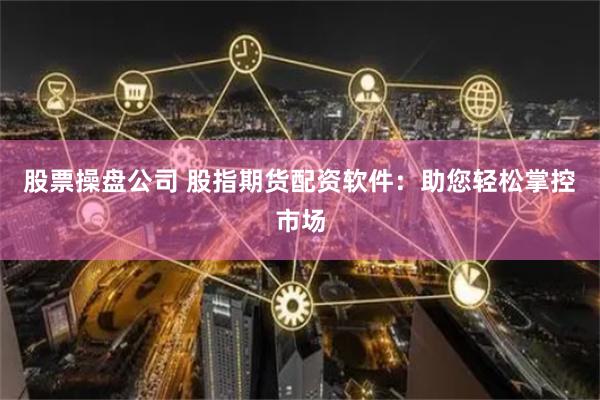 股票操盘公司 股指期货配资软件：助您轻松掌控市场