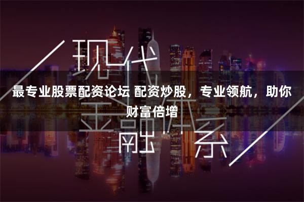 最专业股票配资论坛 配资炒股，专业领航，助你财富倍增
