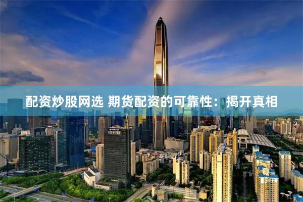 配资炒股网选 期货配资的可靠性：揭开真相