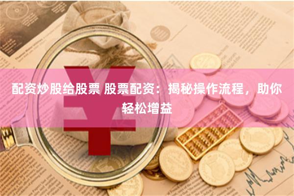 配资炒股给股票 股票配资：揭秘操作流程，助你轻松增益