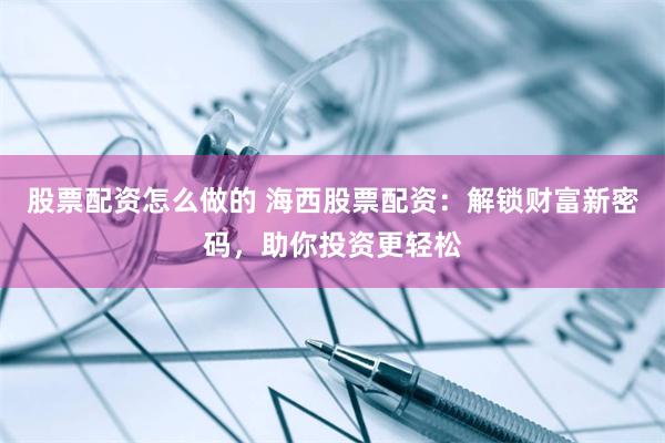 股票配资怎么做的 海西股票配资：解锁财富新密码，助你投资更轻松