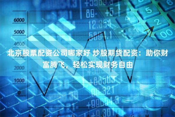 北京股票配资公司哪家好 炒股期货配资：助你财富腾飞，轻松实现财务自由