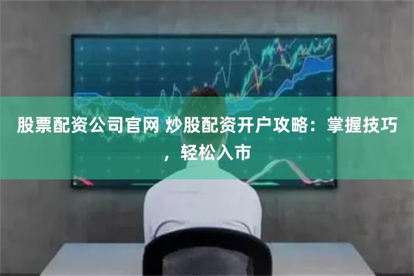 股票配资公司官网 炒股配资开户攻略：掌握技巧，轻松入市