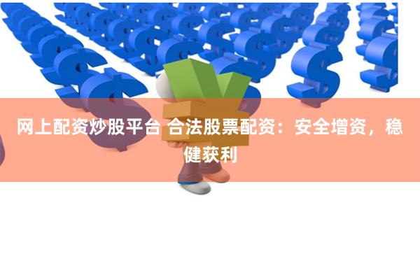 网上配资炒股平台 合法股票配资：安全增资，稳健获利