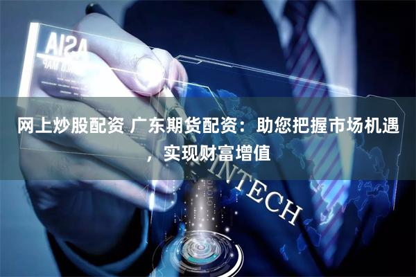 网上炒股配资 广东期货配资：助您把握市场机遇，实现财富增值