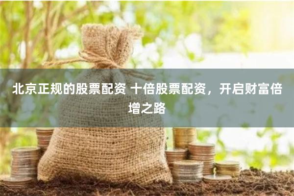 北京正规的股票配资 十倍股票配资，开启财富倍增之路