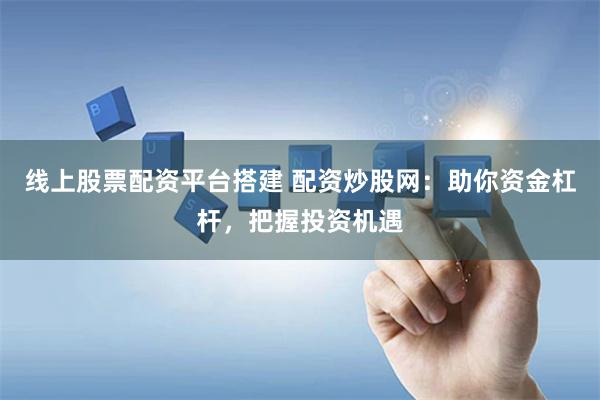 线上股票配资平台搭建 配资炒股网：助你资金杠杆，把握投资机遇