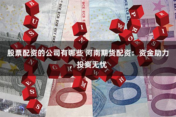 股票配资的公司有哪些 河南期货配资：资金助力，投资无忧