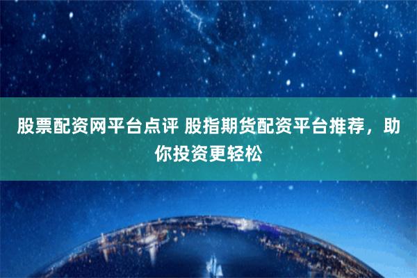 股票配资网平台点评 股指期货配资平台推荐，助你投资更轻松
