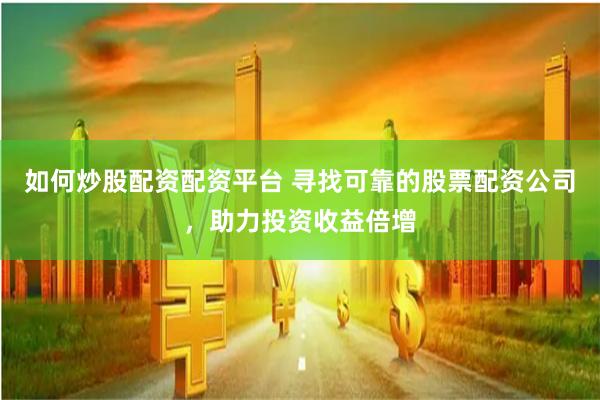 如何炒股配资配资平台 寻找可靠的股票配资公司，助力投资收益倍增
