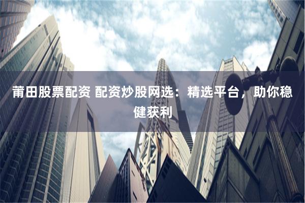 莆田股票配资 配资炒股网选：精选平台，助你稳健获利