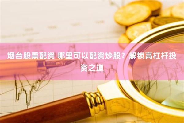 烟台股票配资 哪里可以配资炒股？解锁高杠杆投资之道