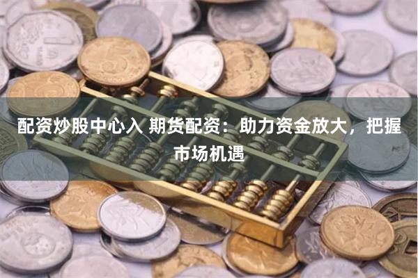 配资炒股中心入 期货配资：助力资金放大，把握市场机遇