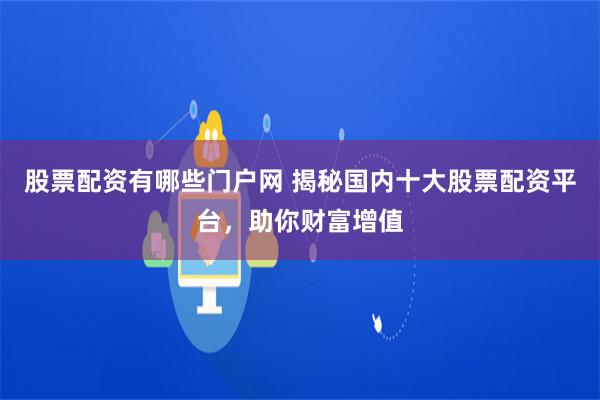 股票配资有哪些门户网 揭秘国内十大股票配资平台，助你财富增值