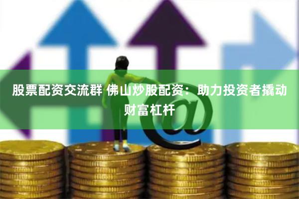 股票配资交流群 佛山炒股配资：助力投资者撬动财富杠杆