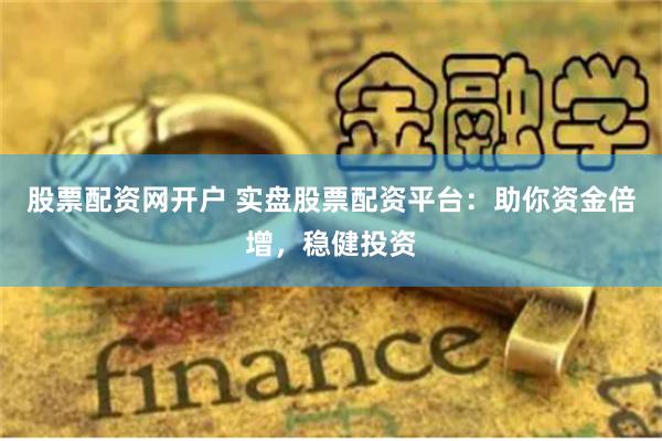 股票配资网开户 实盘股票配资平台：助你资金倍增，稳健投资