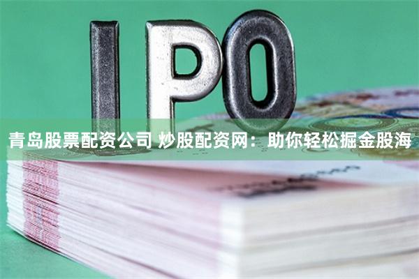 青岛股票配资公司 炒股配资网：助你轻松掘金股海