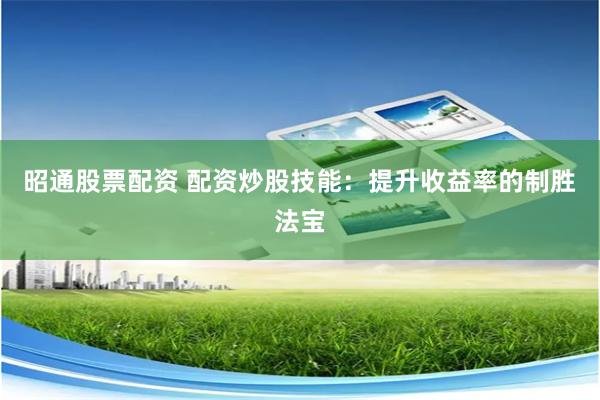 昭通股票配资 配资炒股技能：提升收益率的制胜法宝
