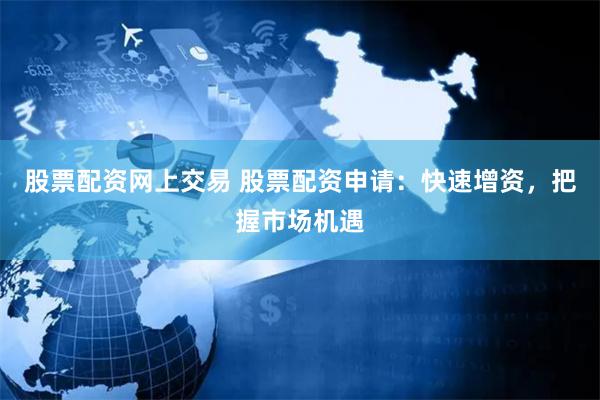 股票配资网上交易 股票配资申请：快速增资，把握市场机遇