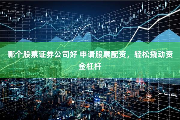 哪个股票证券公司好 申请股票配资，轻松撬动资金杠杆