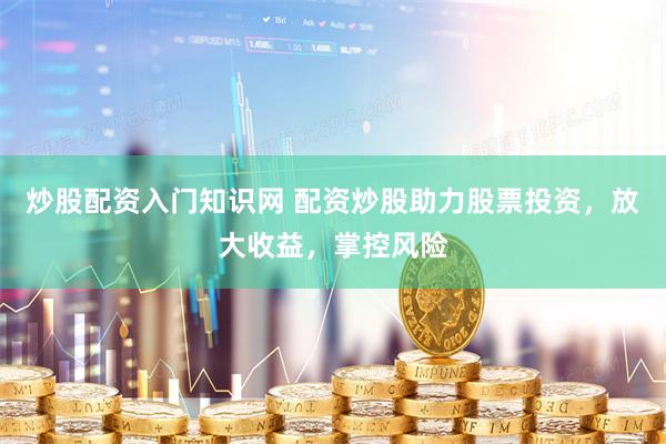 炒股配资入门知识网 配资炒股助力股票投资，放大收益，掌控风险