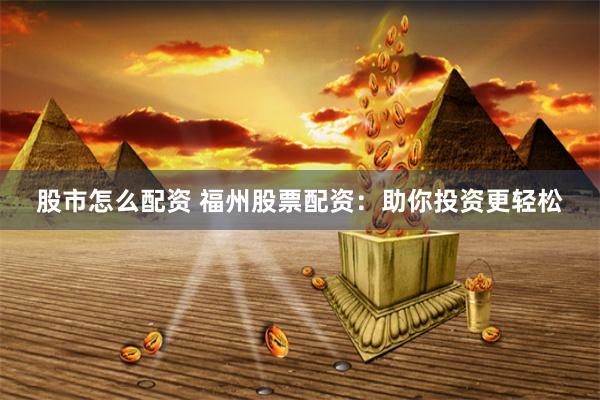 股市怎么配资 福州股票配资：助你投资更轻松