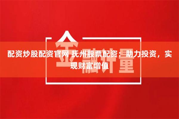 配资炒股配资官网 抚州股票配资：助力投资，实现财富增值