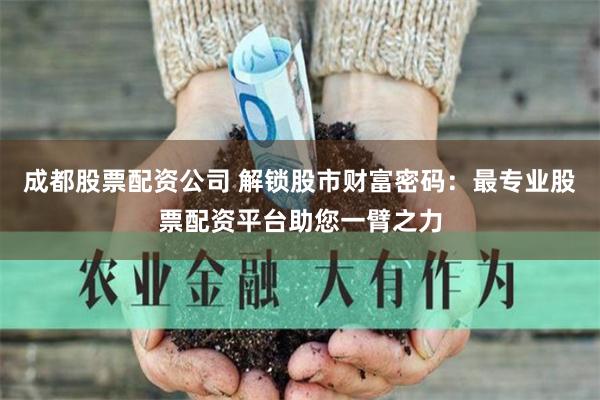 成都股票配资公司 解锁股市财富密码：最专业股票配资平台助您一臂之力