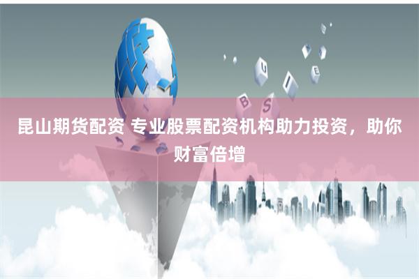 昆山期货配资 专业股票配资机构助力投资，助你财富倍增