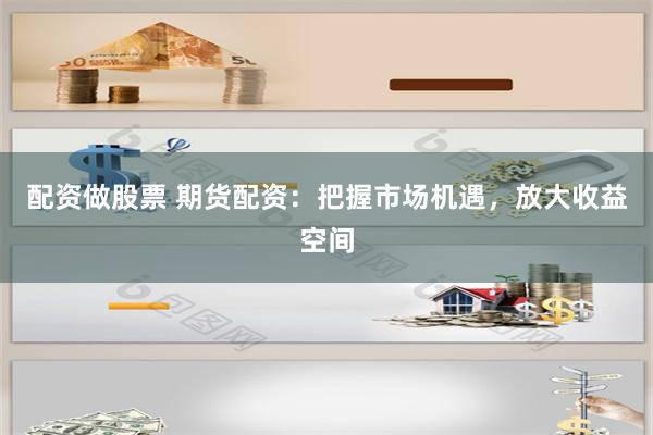配资做股票 期货配资：把握市场机遇，放大收益空间