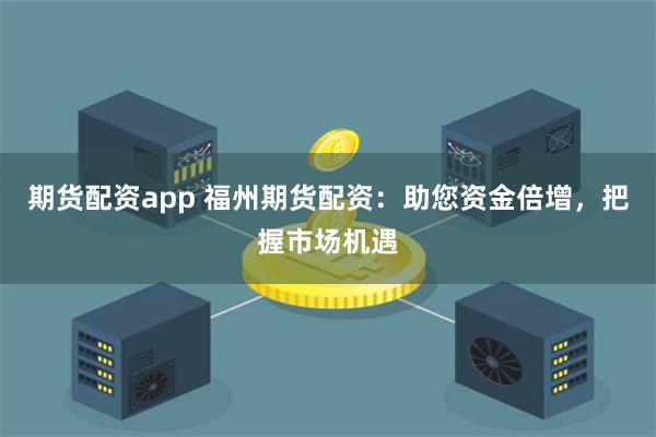 期货配资app 福州期货配资：助您资金倍增，把握市场机遇