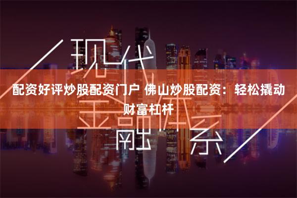 配资好评炒股配资门户 佛山炒股配资：轻松撬动财富杠杆