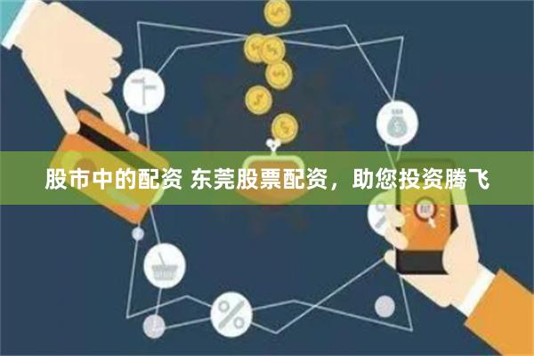 股市中的配资 东莞股票配资，助您投资腾飞