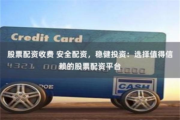 股票配资收费 安全配资，稳健投资：选择值得信赖的股票配资平台