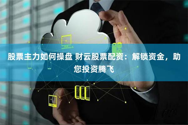 股票主力如何操盘 财云股票配资：解锁资金，助您投资腾飞