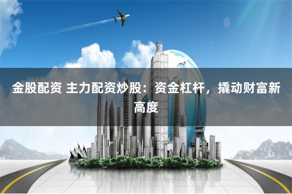金股配资 主力配资炒股：资金杠杆，撬动财富新高度